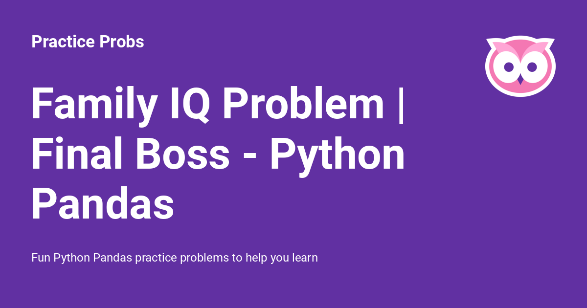 Family IQ Problem | Final Boss - Python Pandas - Practice Probs